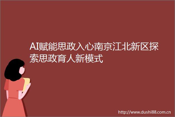 AI赋能思政入心南京江北新区探索思政育人新模式