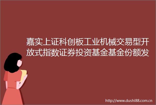 嘉实上证科创板工业机械交易型开放式指数证券投资基金基金份额发售公告