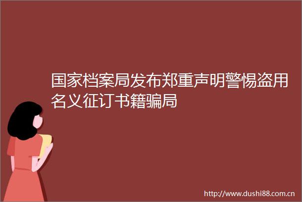 档案局发布郑重声明警惕盗用名义征订书籍局