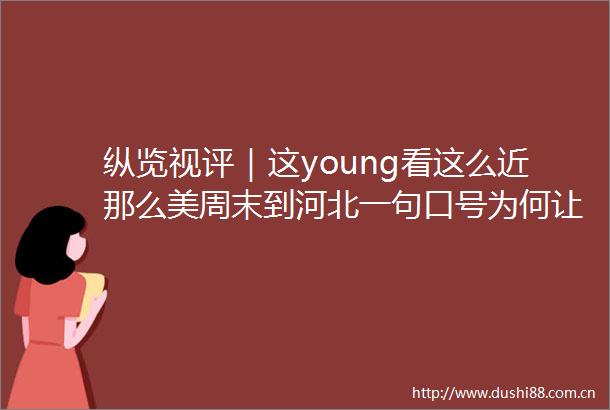 纵览视评｜这young看这么近那么美周末到河北一句口号为何让年轻人上头