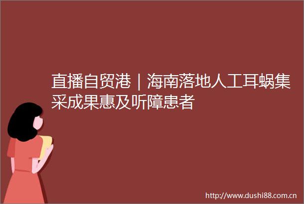 直播自贸港｜海南落地人工耳蜗集采成果惠及听障患者