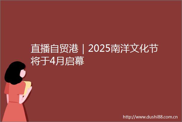 直播自贸港｜2025南洋文化节将于4月启幕
