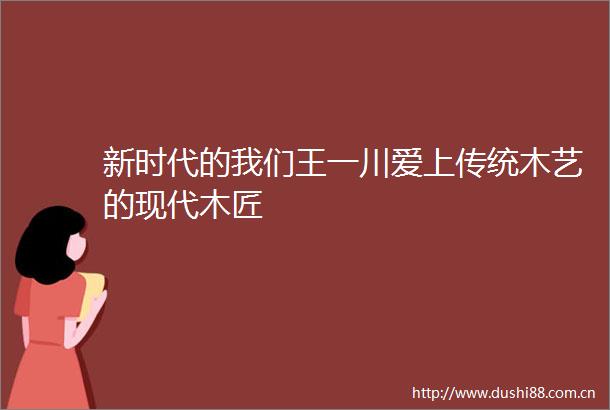 新时代的我们王一川爱上传统木艺的现代木匠