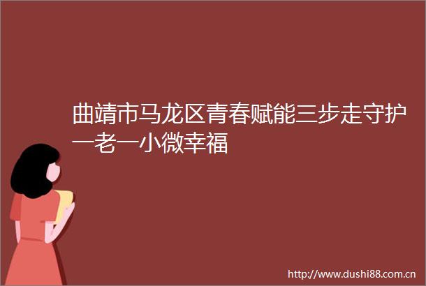 曲靖市马龙区青春赋能三步走守护一老一小微幸福
