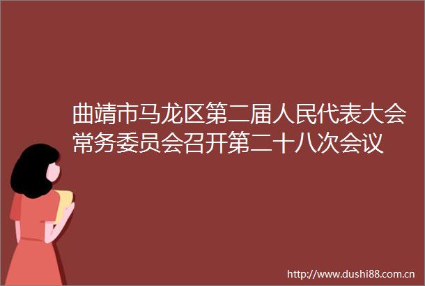 曲靖市马龙区第二届代表大会常务委员会召开第二十八次会议