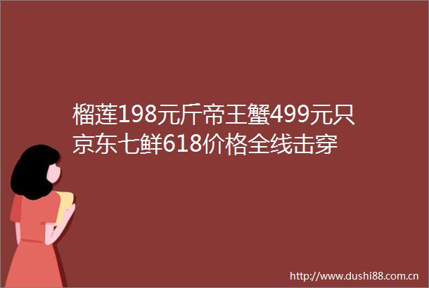 榴莲198元斤帝王蟹499元只京东七鲜618价格全线击穿