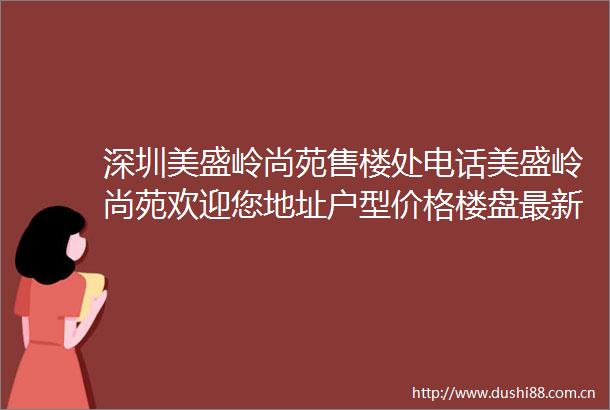 深圳美盛岭尚苑售楼处电话美盛岭尚苑欢迎您地址户型价格楼盘最新详情