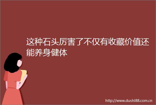 这种石头厉害了不仅有收藏价值还能养身健体