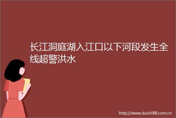 长江洞庭湖入江口以下河段发生全线超警洪水