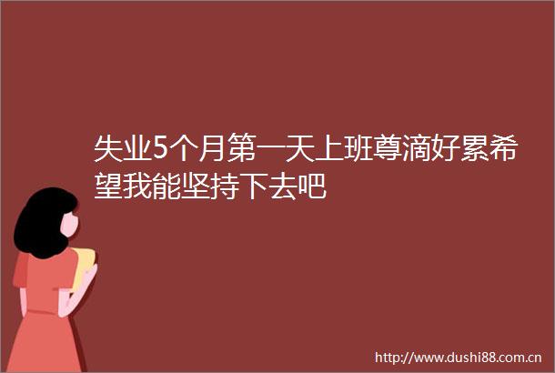 失业5个月第一天上班尊滴好累希望我能坚持下去吧