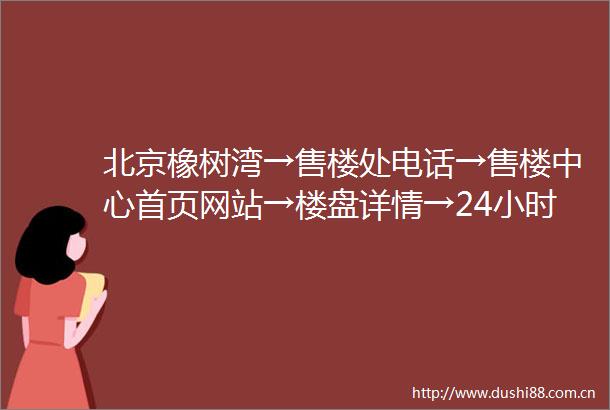 北京橡树湾→售楼处电话→售楼中心首页网站→楼盘详情→24小时热线电话