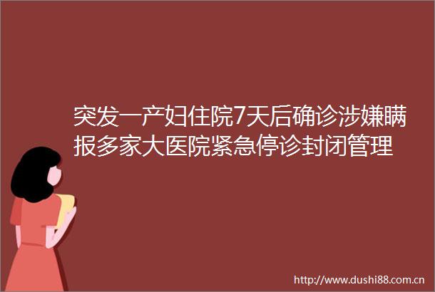 突发一产妇住院7天后确诊瞒报多家大医院紧急停诊封闭管理
