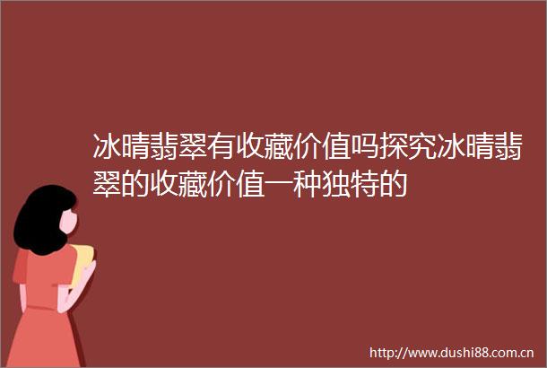 冰晴翡翠有收藏价值吗探究冰晴翡翠的收藏价值一种独特的