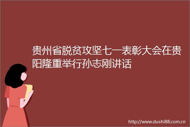 贵州省脱贫攻坚七一表彰大会在贵阳隆重举行孙志刚讲话