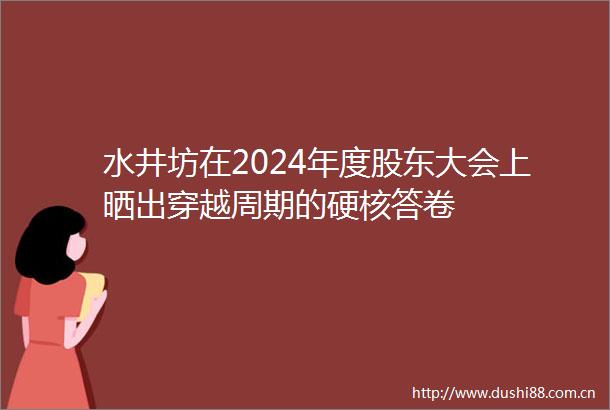 水井坊在2024年度股东大会上晒出穿越周期的硬核答卷