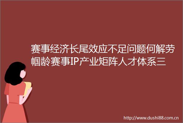 赛事经济长尾效应不足问题何解劳帼龄赛事IP产业矩阵人才体系三维驱动助力破解长尾效应难题
