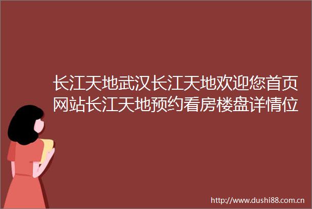 长江天地武汉长江天地欢迎您首页网站长江天地预约看房楼盘详情位置户型