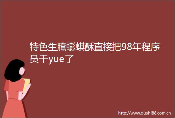 特色生腌蟛蜞酥直接把98年程序员干yue了