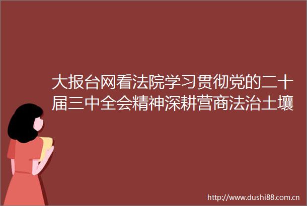 大报台网看学习贯彻党的二十届三中全会精神深耕营商法治土壤服务保障高质量发展