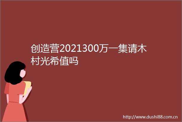 创造营2021300万一集请木村光希值吗
