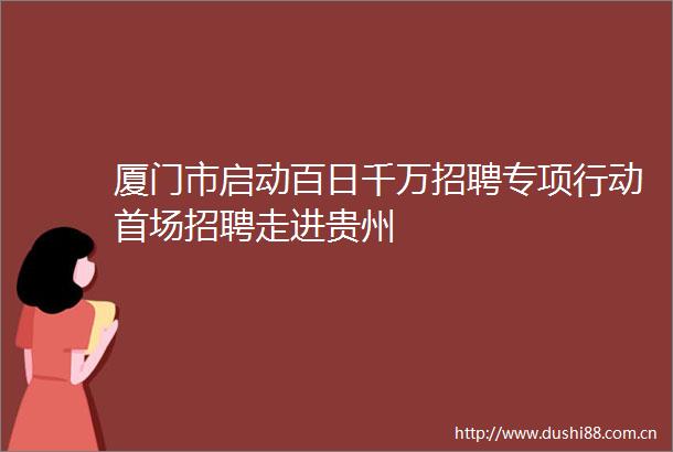 厦门市启动百日千万招聘专项行动首场招聘走进贵州