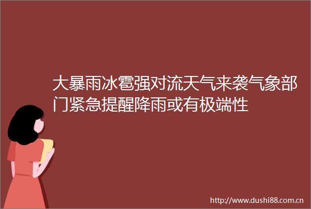 大暴雨冰雹强对流天气来袭气象部门紧急提醒降雨或有极端性