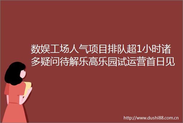 数娱工场人气项目排队超1小时诸多疑问待解乐高乐园试运营首日见闻