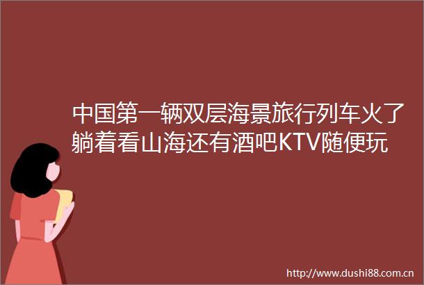 第一辆双层海景旅行列车火了躺着看山海还有酒吧KTV随便玩