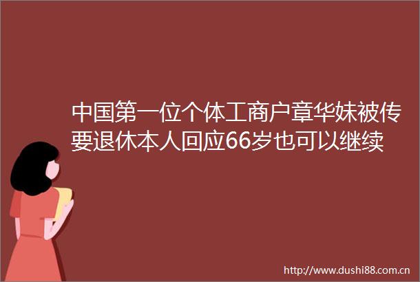 第一位个体工商户章华妹被传要退休本人回应66岁也可以继续干准备涉足电商儿媳将接班