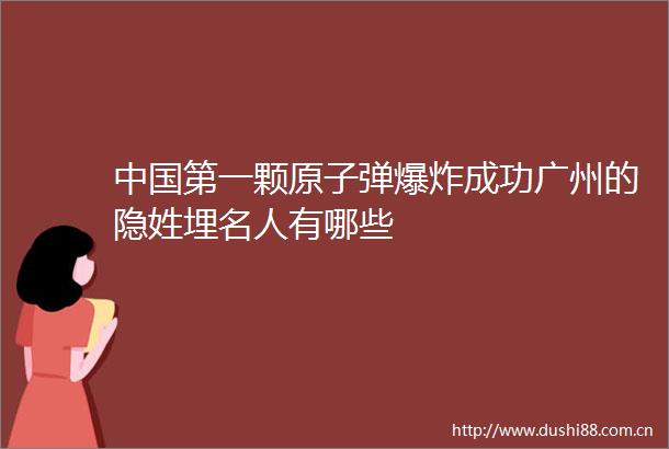 第一颗原子弹成功广州的隐姓埋名人有哪些