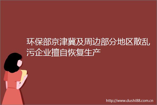 环保部京津冀及周边部分地区散乱污企业擅自恢复生产