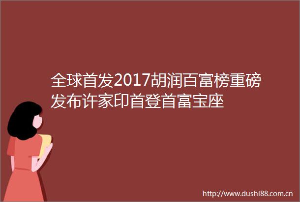 全球首发2017胡润百富榜重磅发布许家印首登首富宝座