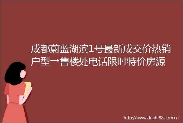 成都蔚蓝湖滨1号最新成交价热销户型→售楼处电话限时特价房源