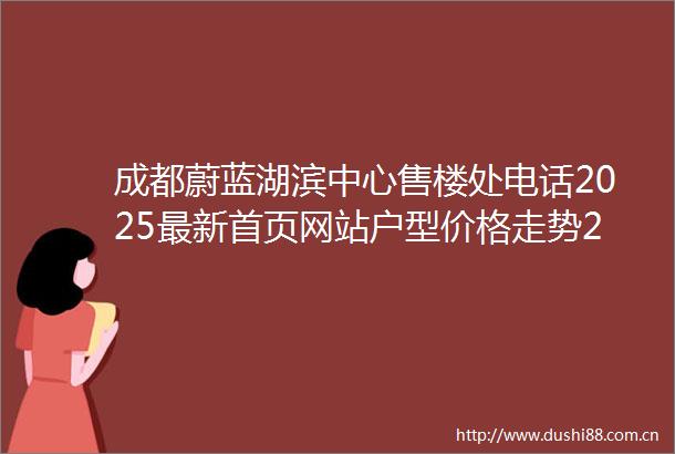 成都蔚蓝湖滨中心售楼处电话2025最新首页网站户型价格走势2月特价房