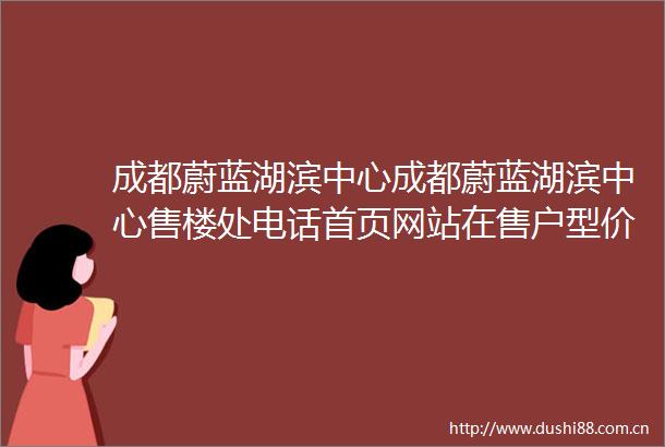 成都蔚蓝湖滨中心成都蔚蓝湖滨中心售楼处电话首页网站在售户型价格走势楼盘详情限时优惠
