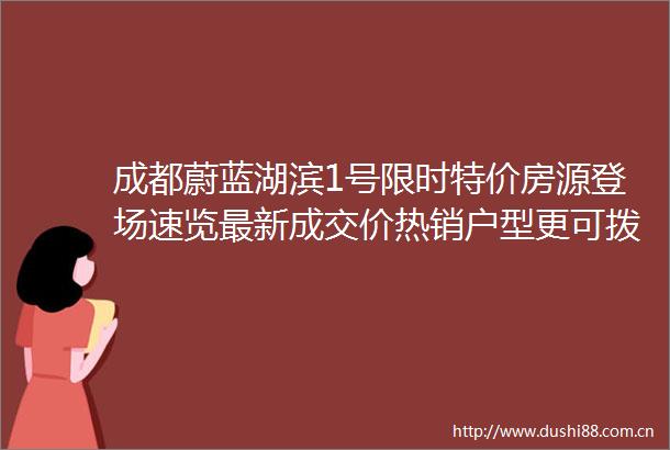 成都蔚蓝湖滨1号限时特价房源登场速览最新成交价热销户型更可拨打售楼处电话了解详情
