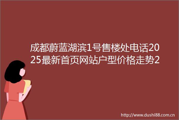 成都蔚蓝湖滨1号售楼处电话2025最新首页网站户型价格走势2月特价房