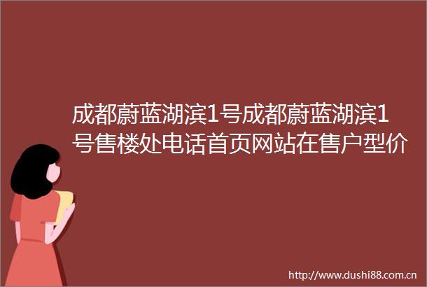 成都蔚蓝湖滨1号成都蔚蓝湖滨1号售楼处电话首页网站在售户型价格走势楼盘详情限时优惠