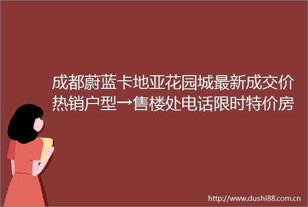 成都蔚蓝卡地亚花园城最新成交价热销户型→售楼处电话限时特价房源