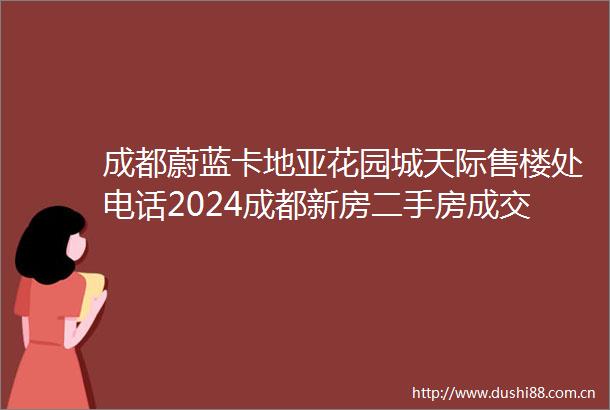 成都蔚蓝卡地亚花园城天际售楼处电话2024成都新房二手房成交情况及2025年成都新房走势
