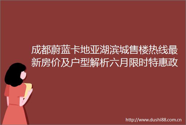 成都蔚蓝卡地亚湖滨城售楼热线最新房价及户型解析六月限时特惠政策项目配套全景介绍