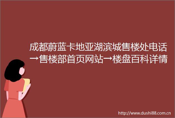 成都蔚蓝卡地亚湖滨城售楼处电话→售楼部首页网站→楼盘百科详情→24h电话