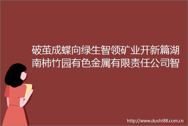 破茧成蝶向绿生智领矿业开新篇湖南柿竹园有色金属有限责任公司智能化绿色化转型发展创新实践