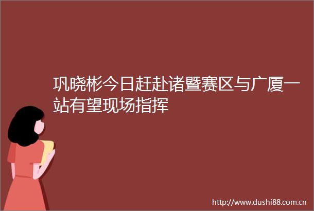 巩晓彬今日赶赴诸暨赛区与广厦一站有望现场指挥