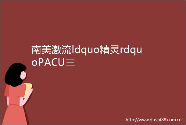南美激流ldquo精灵rdquoPACU三