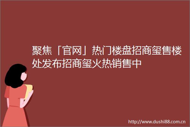 聚焦「官网」热门楼盘招商玺售楼处发布招商玺火热销售中
