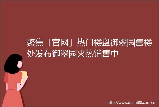 聚焦「官网」热门楼盘御翠园售楼处发布御翠园火热销售中