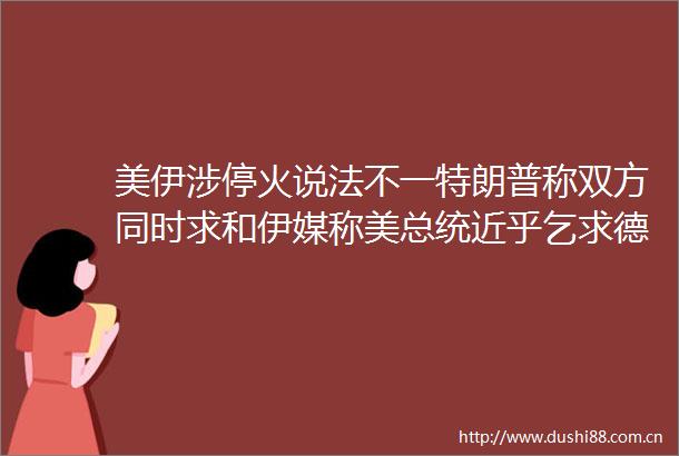 美伊涉停火说法不一特朗普称双方同时求和伊媒称美总统近乎乞求德黑兰停火