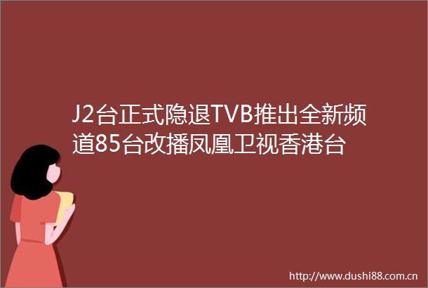 J2台正式隐退TVB推出全新频道85台改播凤凰卫视香港台