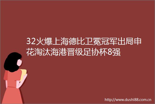 32火爆上海德比卫冕冠军出局申花淘汰海港晋级足协杯8强